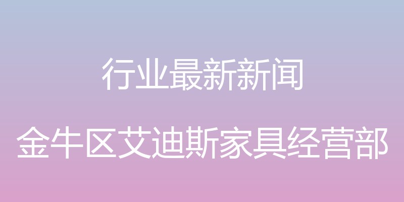 行业最新新闻 - 金牛区艾迪斯家具经营部