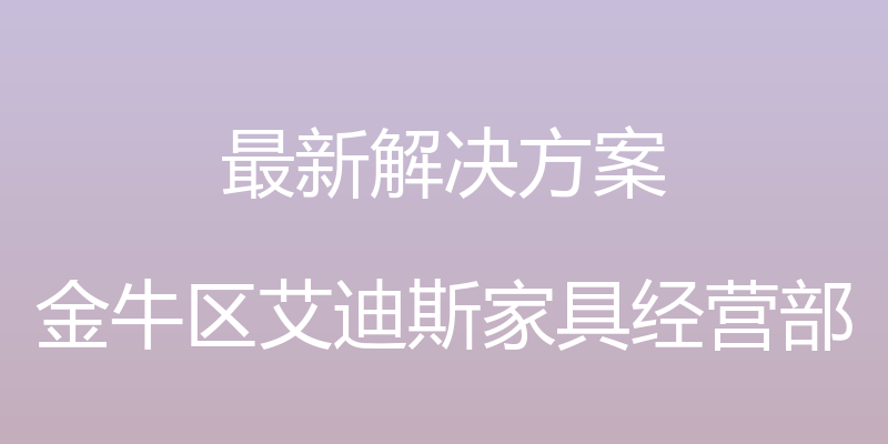 最新解决方案 - 金牛区艾迪斯家具经营部