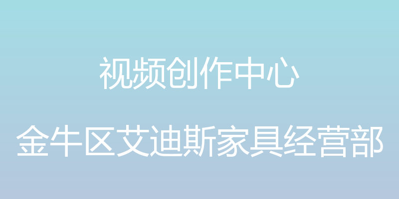 视频创作中心 - 金牛区艾迪斯家具经营部